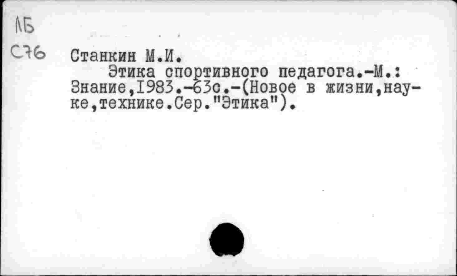 ﻿№
* - • • »
Станкин М.И.
Этика спортивного педагога.-М.: Знание,1983.-63с.-(Новое в жизни,нау ке, технике. Сер. ’’Этика”).